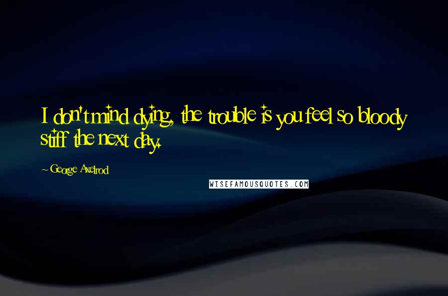 George Axelrod Quotes: I don't mind dying, the trouble is you feel so bloody stiff the next day.
