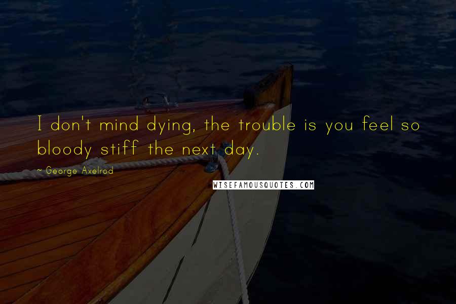 George Axelrod Quotes: I don't mind dying, the trouble is you feel so bloody stiff the next day.