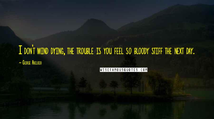 George Axelrod Quotes: I don't mind dying, the trouble is you feel so bloody stiff the next day.