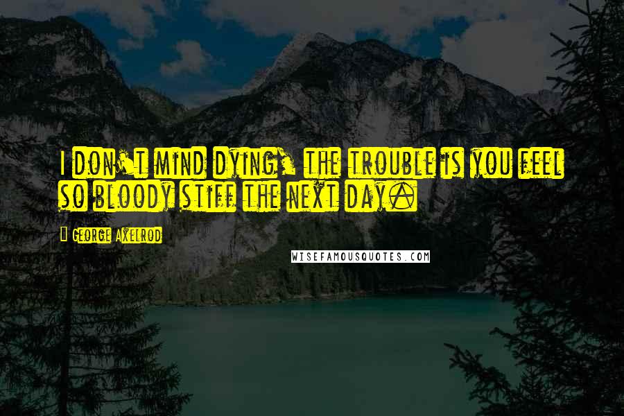 George Axelrod Quotes: I don't mind dying, the trouble is you feel so bloody stiff the next day.