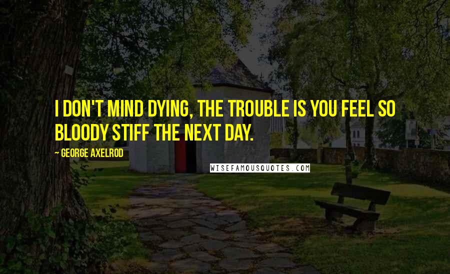 George Axelrod Quotes: I don't mind dying, the trouble is you feel so bloody stiff the next day.