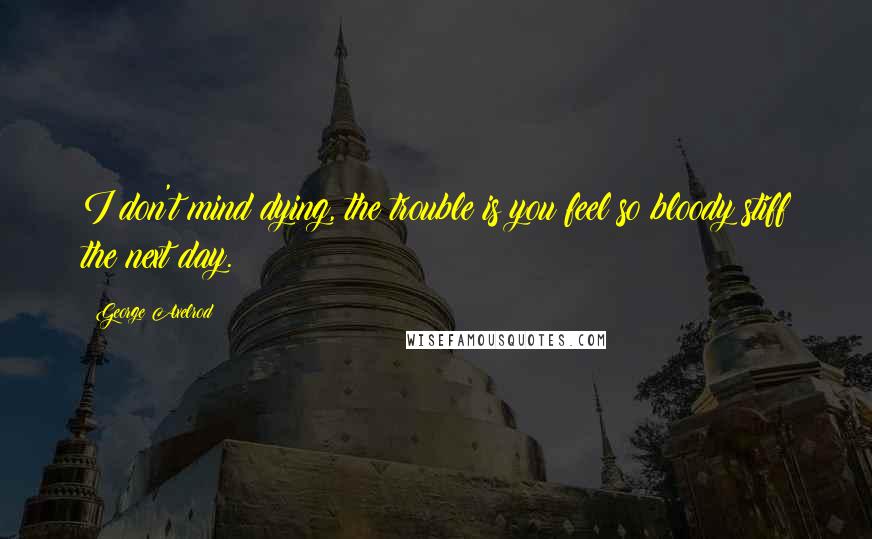 George Axelrod Quotes: I don't mind dying, the trouble is you feel so bloody stiff the next day.