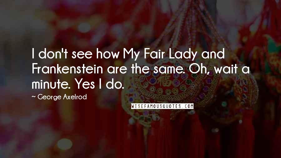 George Axelrod Quotes: I don't see how My Fair Lady and Frankenstein are the same. Oh, wait a minute. Yes I do.