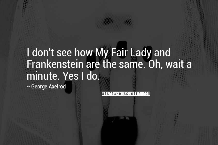 George Axelrod Quotes: I don't see how My Fair Lady and Frankenstein are the same. Oh, wait a minute. Yes I do.