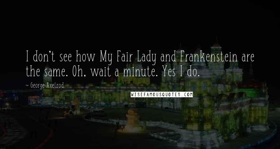 George Axelrod Quotes: I don't see how My Fair Lady and Frankenstein are the same. Oh, wait a minute. Yes I do.
