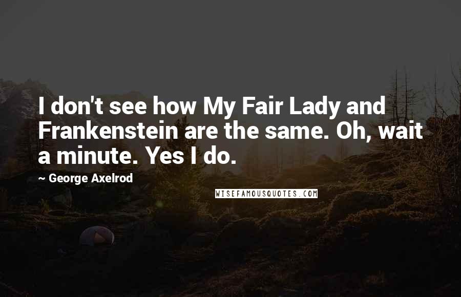 George Axelrod Quotes: I don't see how My Fair Lady and Frankenstein are the same. Oh, wait a minute. Yes I do.