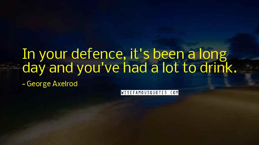 George Axelrod Quotes: In your defence, it's been a long day and you've had a lot to drink.