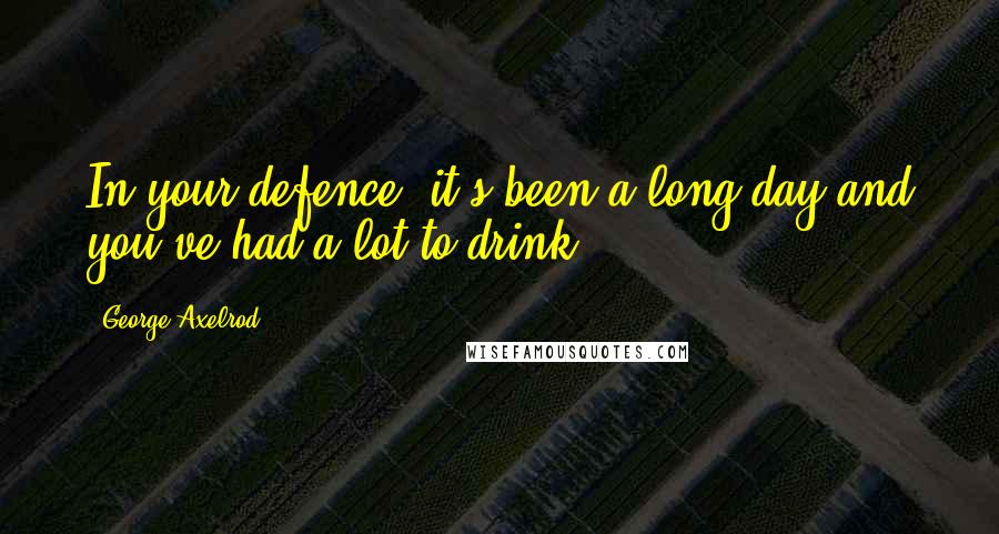 George Axelrod Quotes: In your defence, it's been a long day and you've had a lot to drink.