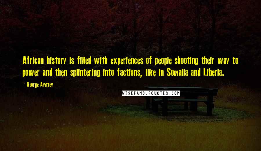 George Ayittey Quotes: African history is filled with experiences of people shooting their way to power and then splintering into factions, like in Somalia and Liberia.