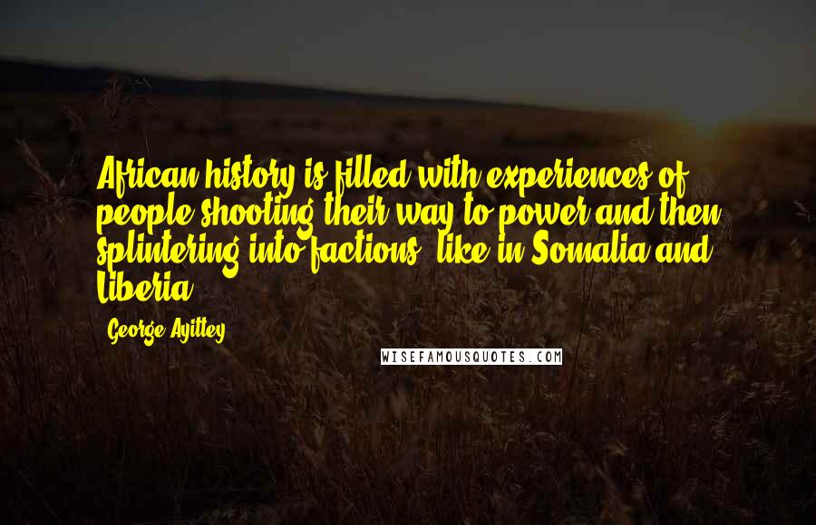 George Ayittey Quotes: African history is filled with experiences of people shooting their way to power and then splintering into factions, like in Somalia and Liberia.