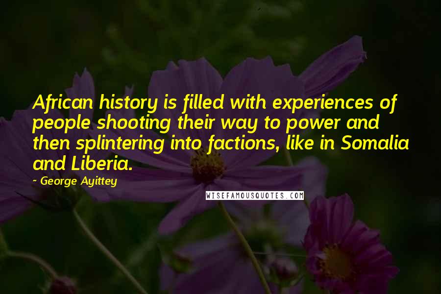 George Ayittey Quotes: African history is filled with experiences of people shooting their way to power and then splintering into factions, like in Somalia and Liberia.