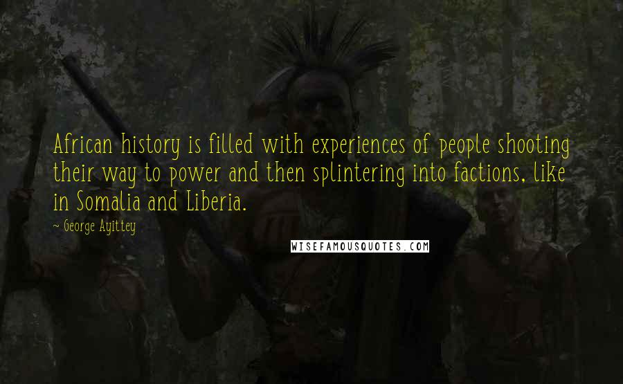 George Ayittey Quotes: African history is filled with experiences of people shooting their way to power and then splintering into factions, like in Somalia and Liberia.