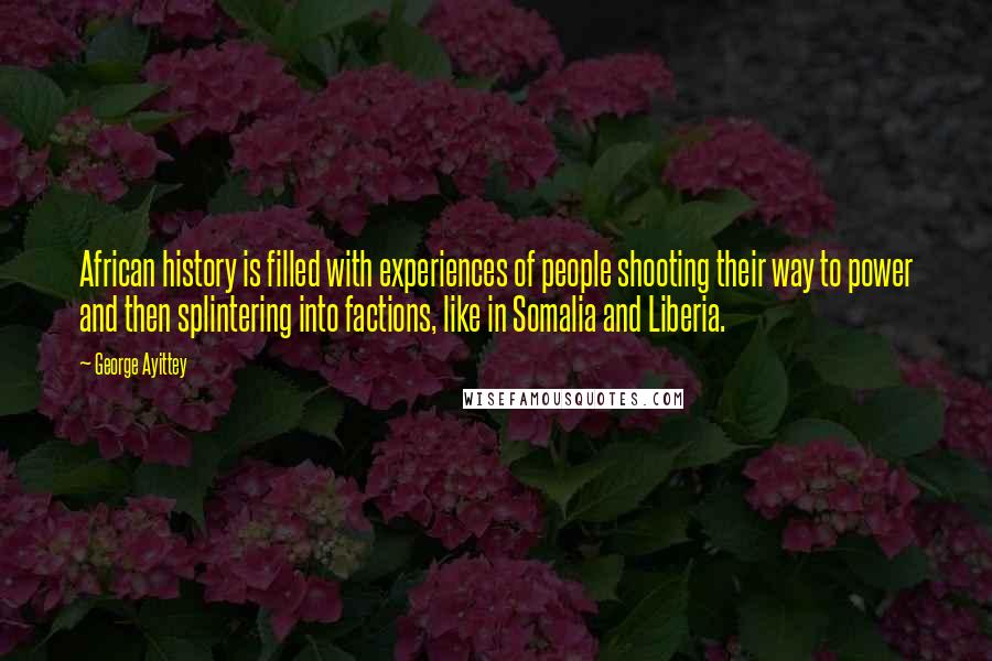 George Ayittey Quotes: African history is filled with experiences of people shooting their way to power and then splintering into factions, like in Somalia and Liberia.