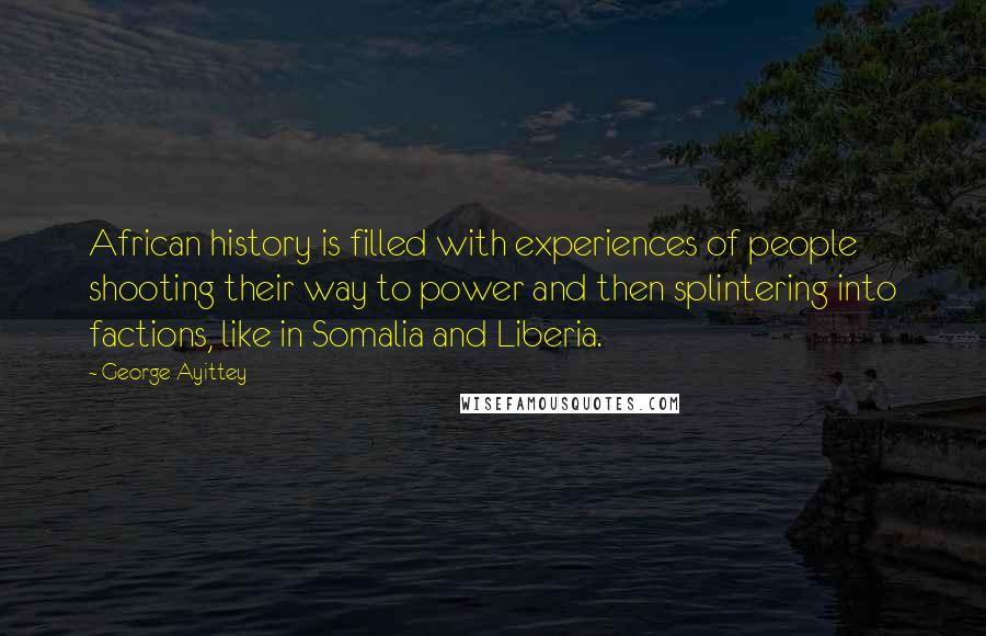 George Ayittey Quotes: African history is filled with experiences of people shooting their way to power and then splintering into factions, like in Somalia and Liberia.