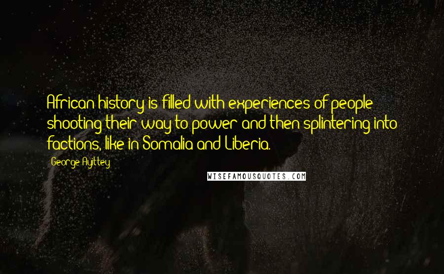 George Ayittey Quotes: African history is filled with experiences of people shooting their way to power and then splintering into factions, like in Somalia and Liberia.
