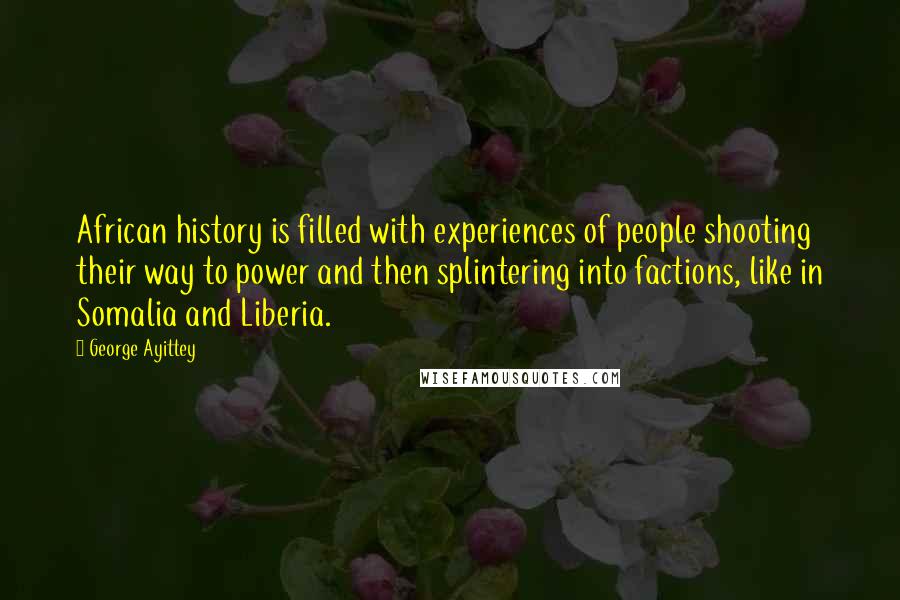 George Ayittey Quotes: African history is filled with experiences of people shooting their way to power and then splintering into factions, like in Somalia and Liberia.