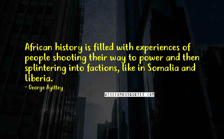 George Ayittey Quotes: African history is filled with experiences of people shooting their way to power and then splintering into factions, like in Somalia and Liberia.