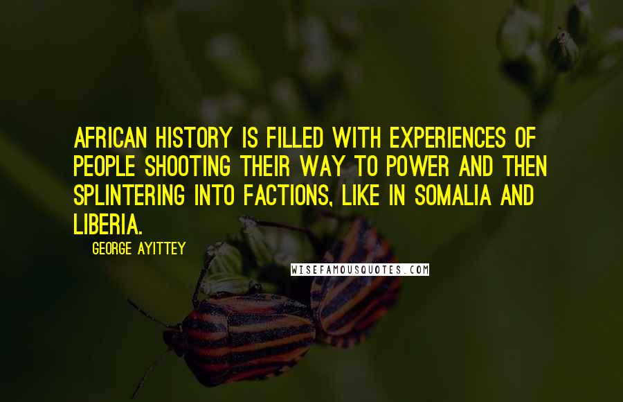 George Ayittey Quotes: African history is filled with experiences of people shooting their way to power and then splintering into factions, like in Somalia and Liberia.