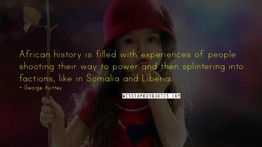 George Ayittey Quotes: African history is filled with experiences of people shooting their way to power and then splintering into factions, like in Somalia and Liberia.