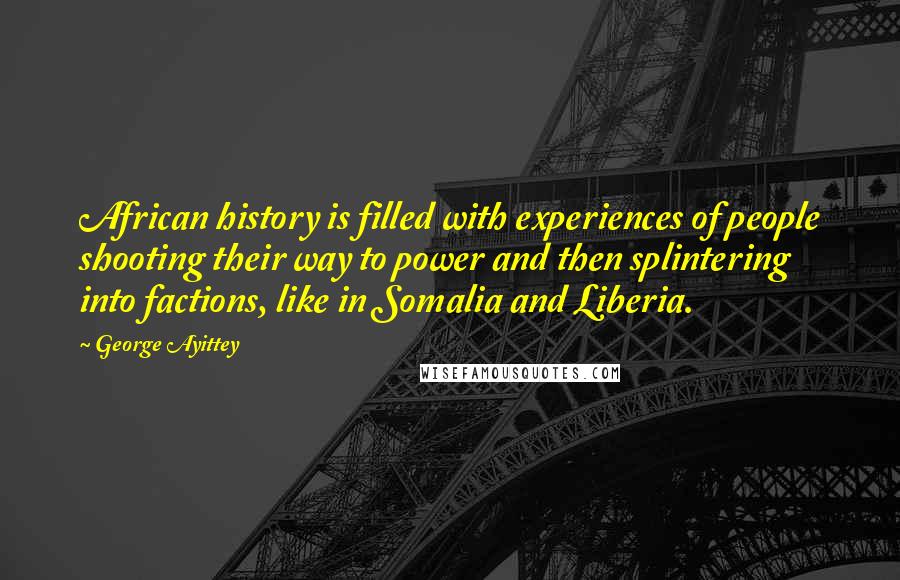 George Ayittey Quotes: African history is filled with experiences of people shooting their way to power and then splintering into factions, like in Somalia and Liberia.