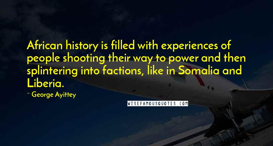 George Ayittey Quotes: African history is filled with experiences of people shooting their way to power and then splintering into factions, like in Somalia and Liberia.