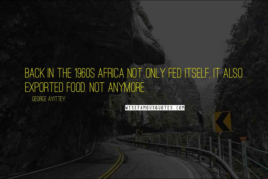 George Ayittey Quotes: Back in the 1960s Africa not only fed itself, it also exported food. Not anymore.