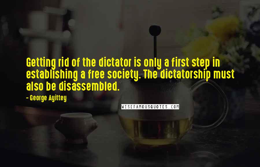 George Ayittey Quotes: Getting rid of the dictator is only a first step in establishing a free society. The dictatorship must also be disassembled.