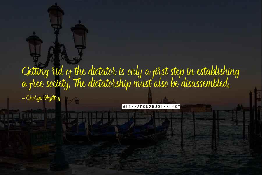 George Ayittey Quotes: Getting rid of the dictator is only a first step in establishing a free society. The dictatorship must also be disassembled.