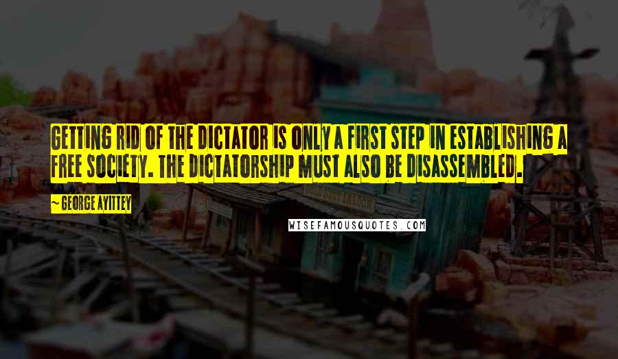 George Ayittey Quotes: Getting rid of the dictator is only a first step in establishing a free society. The dictatorship must also be disassembled.