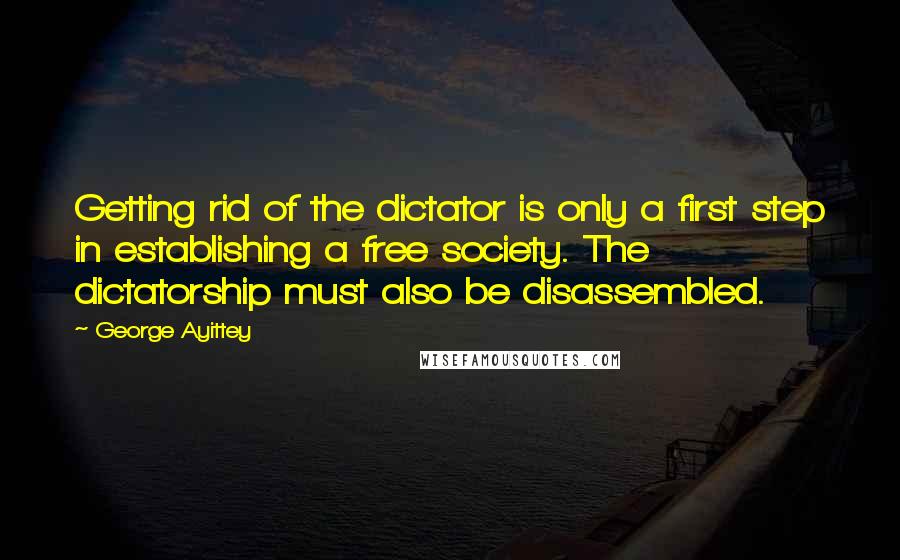 George Ayittey Quotes: Getting rid of the dictator is only a first step in establishing a free society. The dictatorship must also be disassembled.