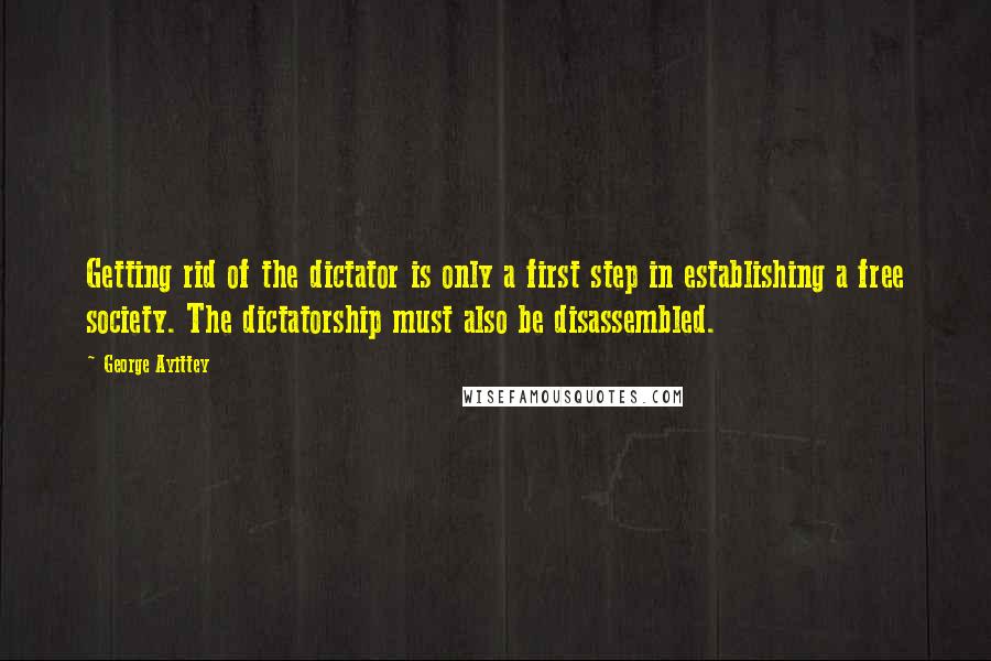 George Ayittey Quotes: Getting rid of the dictator is only a first step in establishing a free society. The dictatorship must also be disassembled.