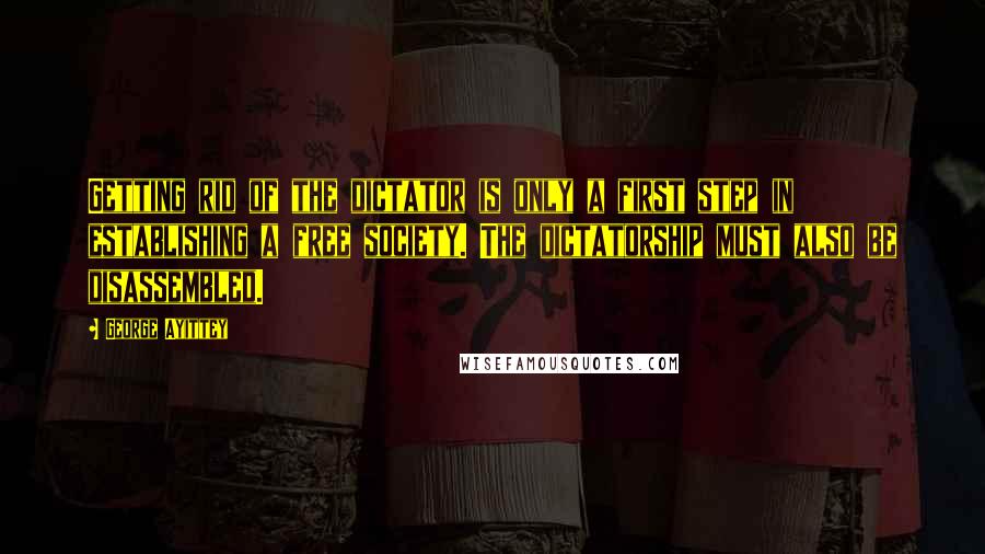 George Ayittey Quotes: Getting rid of the dictator is only a first step in establishing a free society. The dictatorship must also be disassembled.