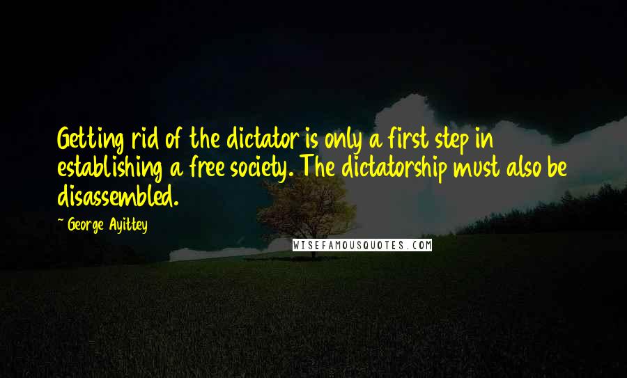 George Ayittey Quotes: Getting rid of the dictator is only a first step in establishing a free society. The dictatorship must also be disassembled.