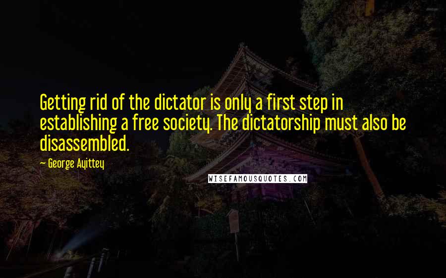 George Ayittey Quotes: Getting rid of the dictator is only a first step in establishing a free society. The dictatorship must also be disassembled.