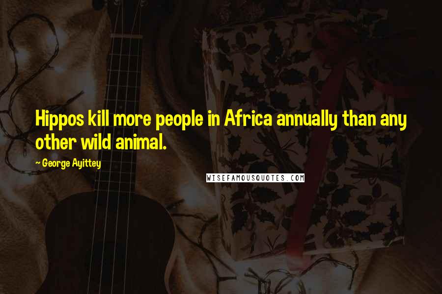 George Ayittey Quotes: Hippos kill more people in Africa annually than any other wild animal.
