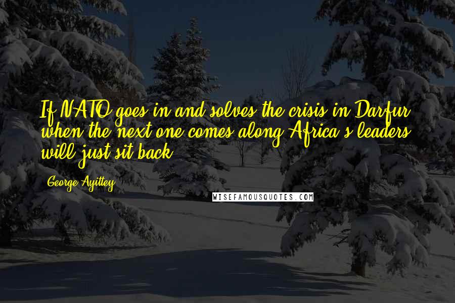 George Ayittey Quotes: If NATO goes in and solves the crisis in Darfur, when the next one comes along Africa's leaders will just sit back.