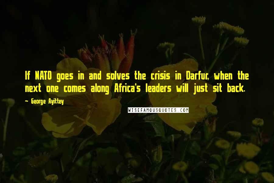 George Ayittey Quotes: If NATO goes in and solves the crisis in Darfur, when the next one comes along Africa's leaders will just sit back.