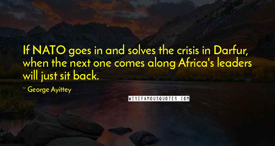 George Ayittey Quotes: If NATO goes in and solves the crisis in Darfur, when the next one comes along Africa's leaders will just sit back.