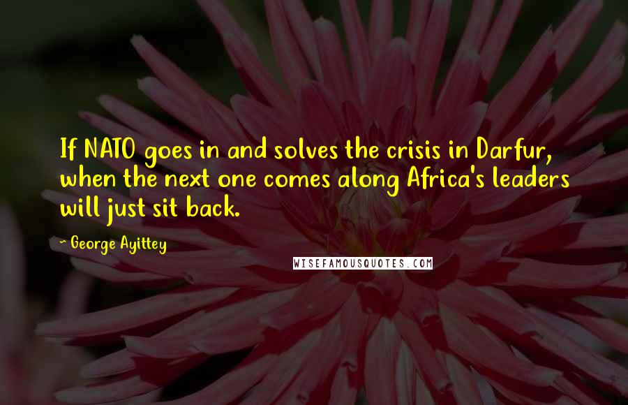 George Ayittey Quotes: If NATO goes in and solves the crisis in Darfur, when the next one comes along Africa's leaders will just sit back.