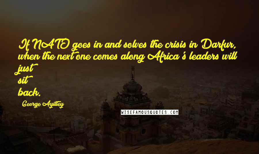 George Ayittey Quotes: If NATO goes in and solves the crisis in Darfur, when the next one comes along Africa's leaders will just sit back.