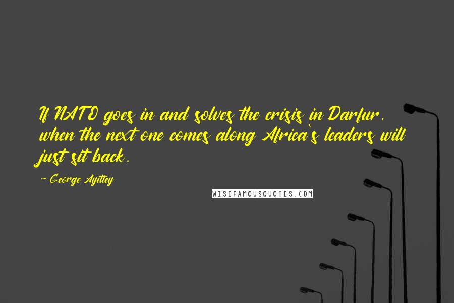 George Ayittey Quotes: If NATO goes in and solves the crisis in Darfur, when the next one comes along Africa's leaders will just sit back.