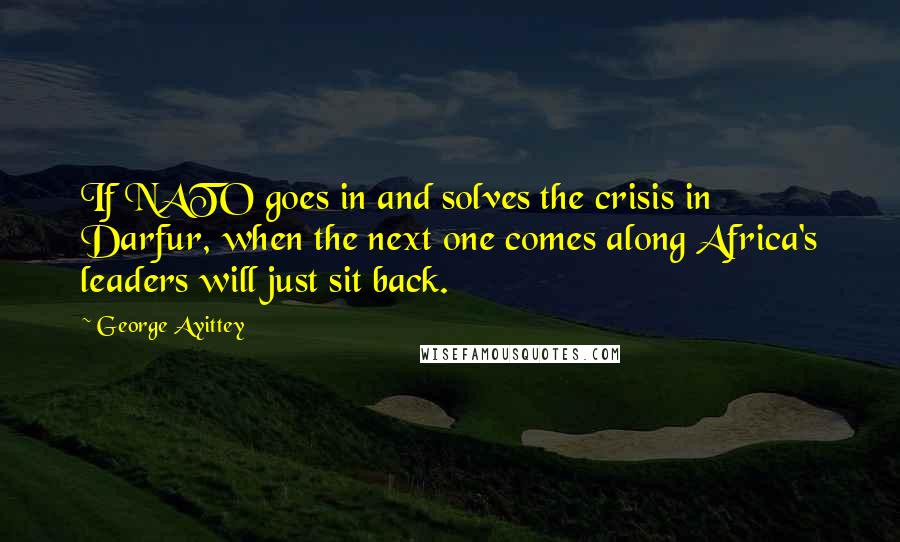 George Ayittey Quotes: If NATO goes in and solves the crisis in Darfur, when the next one comes along Africa's leaders will just sit back.