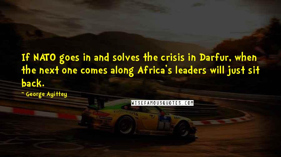 George Ayittey Quotes: If NATO goes in and solves the crisis in Darfur, when the next one comes along Africa's leaders will just sit back.