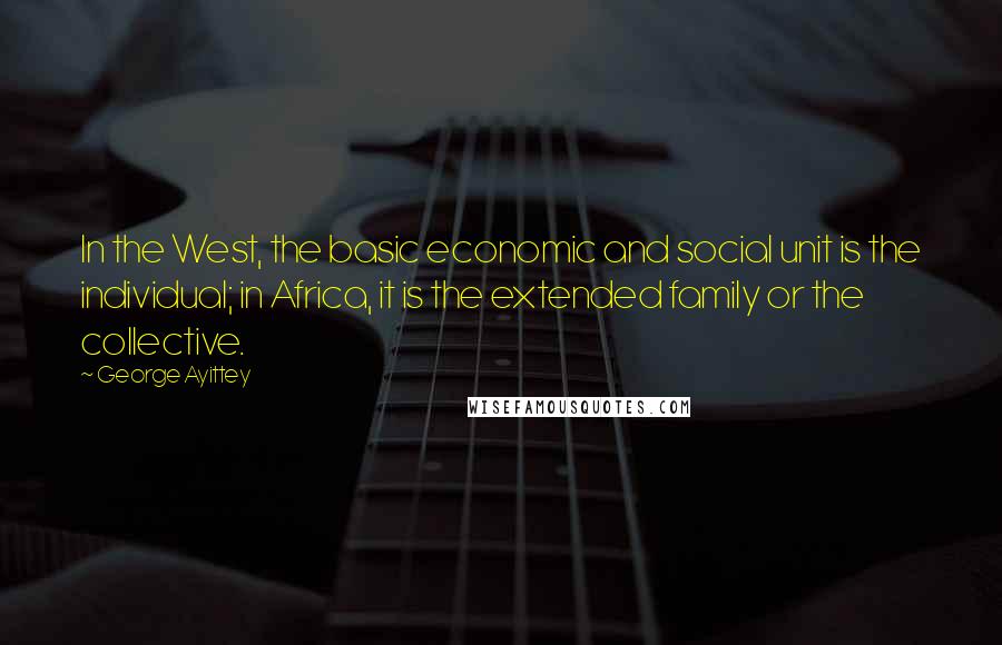 George Ayittey Quotes: In the West, the basic economic and social unit is the individual; in Africa, it is the extended family or the collective.