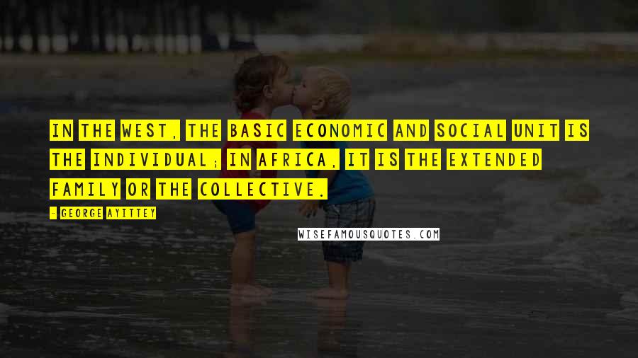 George Ayittey Quotes: In the West, the basic economic and social unit is the individual; in Africa, it is the extended family or the collective.