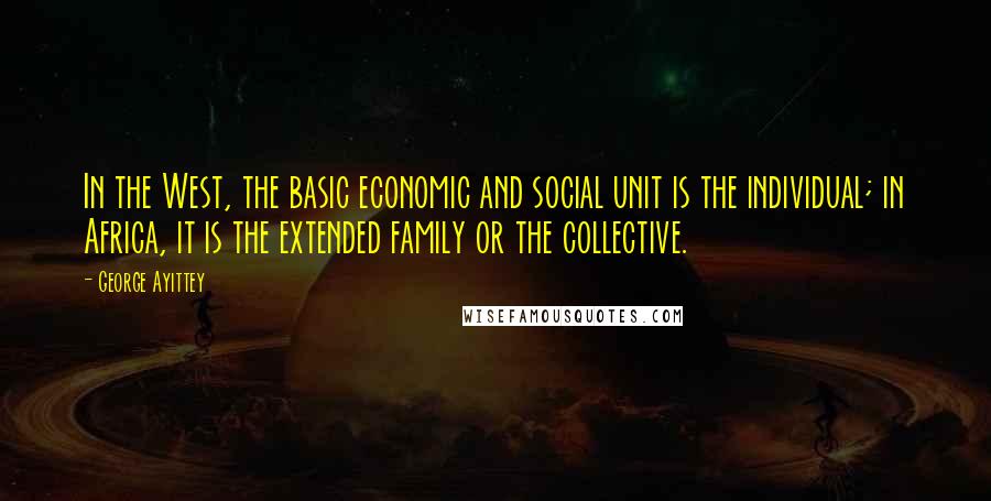 George Ayittey Quotes: In the West, the basic economic and social unit is the individual; in Africa, it is the extended family or the collective.