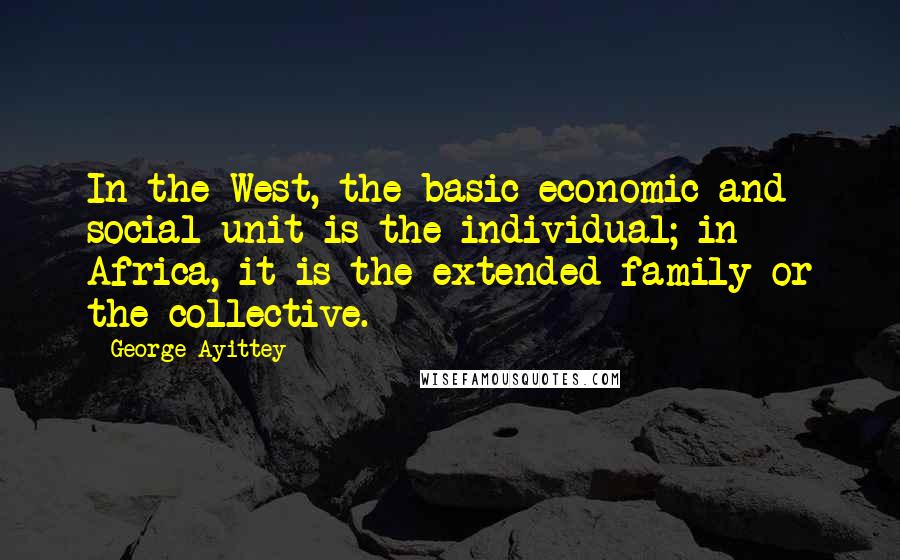 George Ayittey Quotes: In the West, the basic economic and social unit is the individual; in Africa, it is the extended family or the collective.