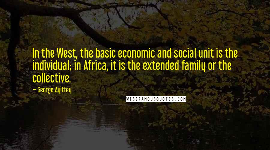 George Ayittey Quotes: In the West, the basic economic and social unit is the individual; in Africa, it is the extended family or the collective.