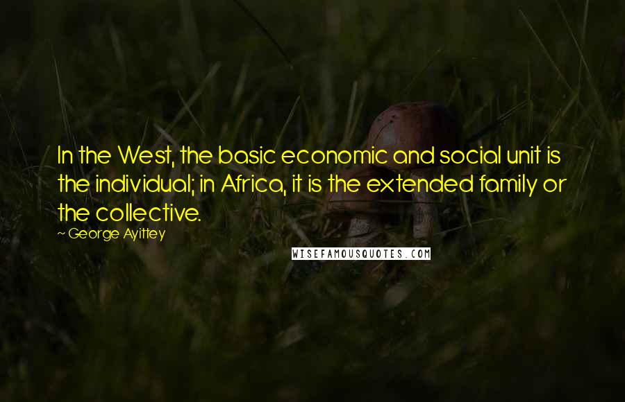 George Ayittey Quotes: In the West, the basic economic and social unit is the individual; in Africa, it is the extended family or the collective.