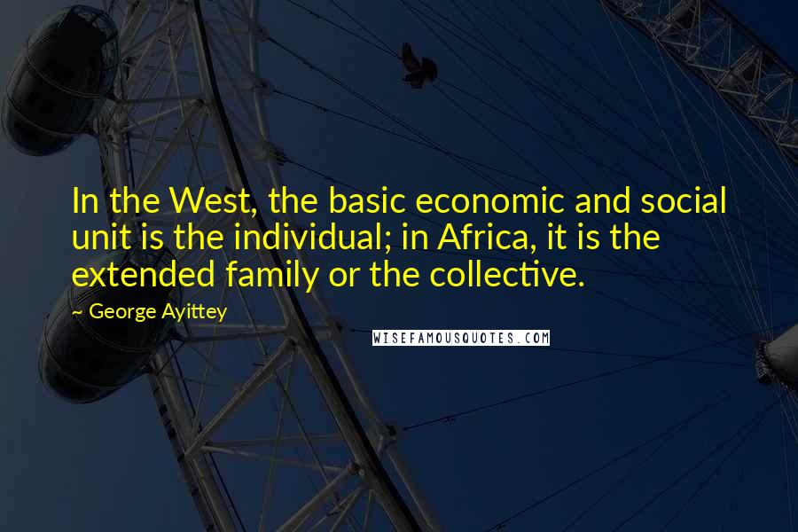 George Ayittey Quotes: In the West, the basic economic and social unit is the individual; in Africa, it is the extended family or the collective.